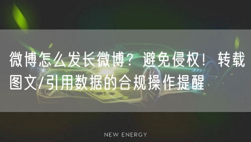 微博怎么发长微博？避免侵权！转载图文/引用数据的合规操作提醒