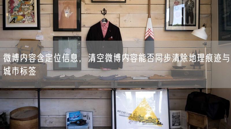 微博内容含定位信息，清空微博内容能否同步清除地理痕迹与城市标签