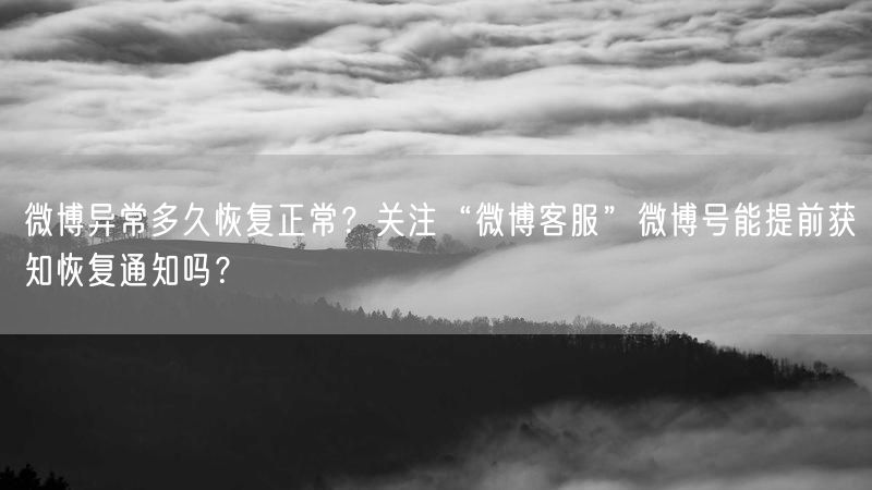 微博异常多久恢复正常？关注“微博客服”微博号能提前获知恢复通知吗？