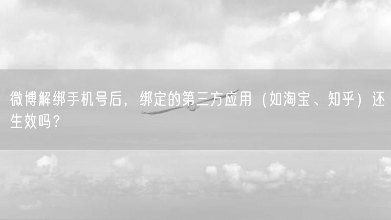 微博解绑手机号后，绑定的第三方应用（如淘宝、知乎）还生效吗？