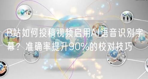 B站如何投稿视频启用AI语音识别字幕？准确率提升90%的校对技巧