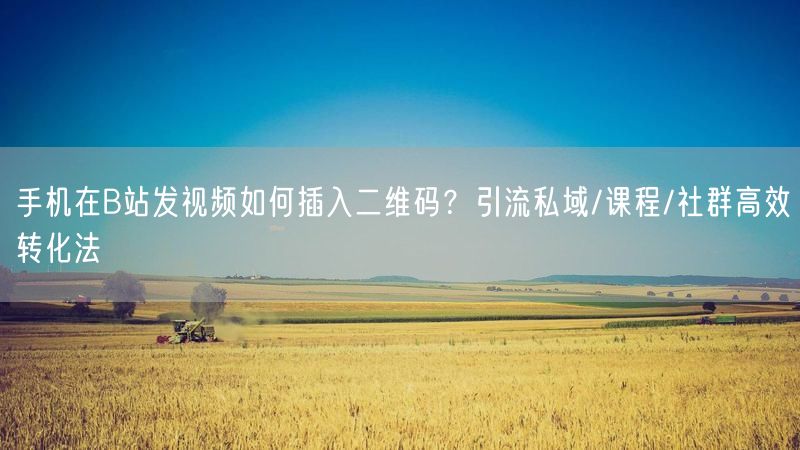 手机在B站发视频如何插入二维码？引流私域/课程/社群高效转化法