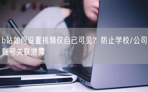 b站如何设置视频仅自己可见？防止学校/公司账号关联泄露