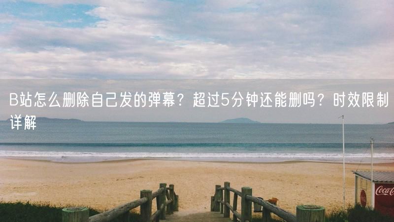 B站怎么删除自己发的弹幕？超过5分钟还能删吗？时效限制详解