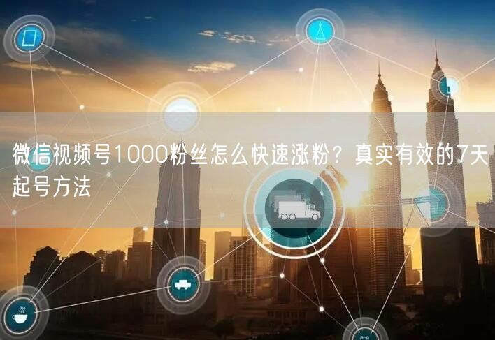 微信视频号1000粉丝怎么快速涨粉？真实有效的7天起号方法