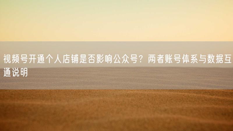 视频号开通个人店铺是否影响公众号？两者账号体系与数据互通说明