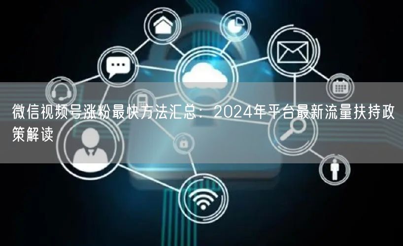 微信视频号涨粉最快方法汇总：2024年平台最新流量扶持政策解读