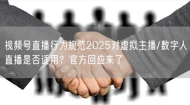 视频号直播行为规范2025对虚拟主播/数字人直播是否适用？官方回应来了