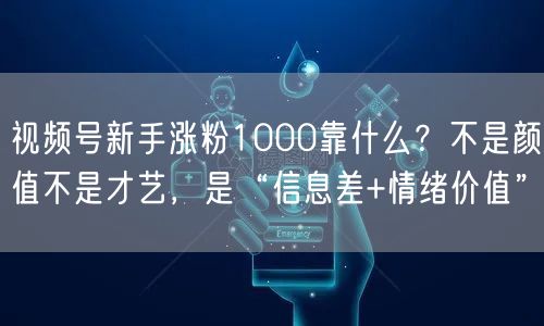 视频号新手涨粉1000靠什么？不是颜值不是才艺，是“信息差+情绪价值”