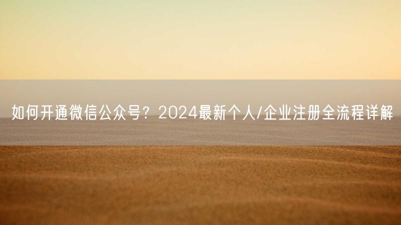 如何开通微信公众号？2024最新个人/企业注册全流程详解