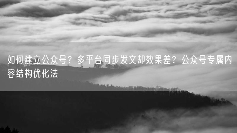 如何建立公众号？多平台同步发文却效果差？公众号专属内容结构优化法