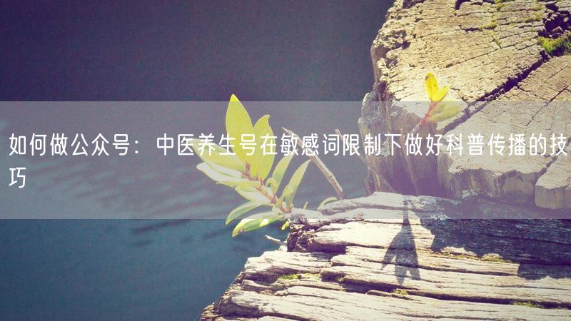 如何做公众号：中医养生号在敏感词限制下做好科普传播的技巧
