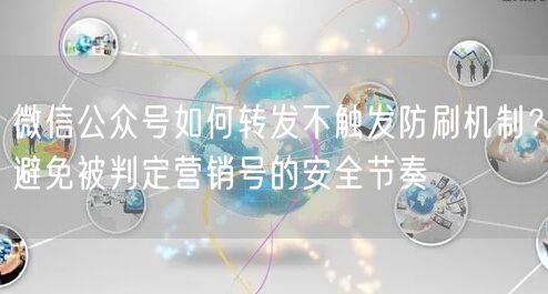 微信公众号如何转发不触发防刷机制？避免被判定营销号的安全节奏
