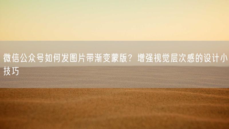 微信公众号如何发图片带渐变蒙版？增强视觉层次感的设计小技巧