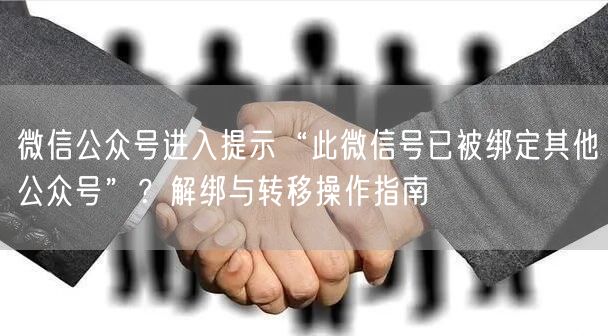微信公众号进入提示“此微信号已被绑定其他公众号”？解绑与转移操作指南