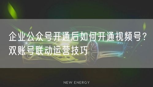 企业公众号开通后如何开通视频号？双账号联动运营技巧