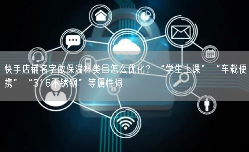快手店铺名字做保温杯类目怎么优化？“学生上课”“车载便携”“316不锈钢”等属性词