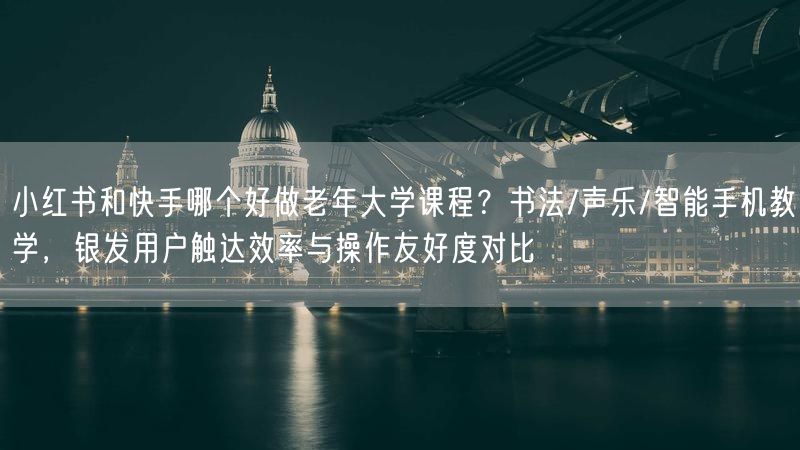 小红书和快手哪个好做老年大学课程？书法/声乐/智能手机教学，银发用户触达效率与操作友好度对比