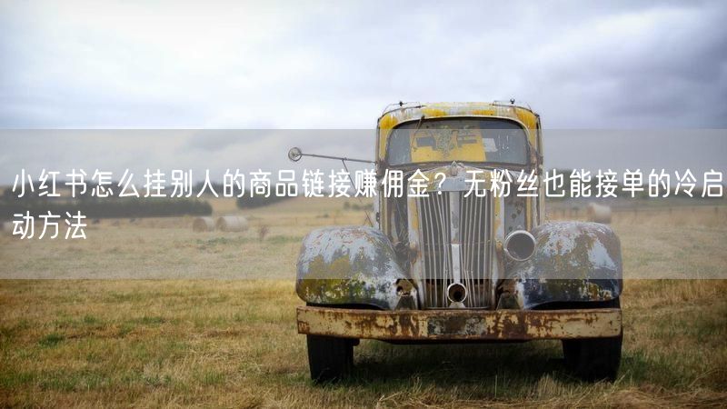 小红书怎么挂别人的商品链接赚佣金？无粉丝也能接单的冷启动方法