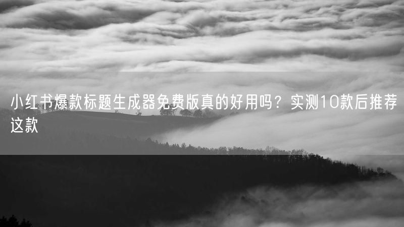 小红书爆款标题生成器免费版真的好用吗？实测10款后推荐这款