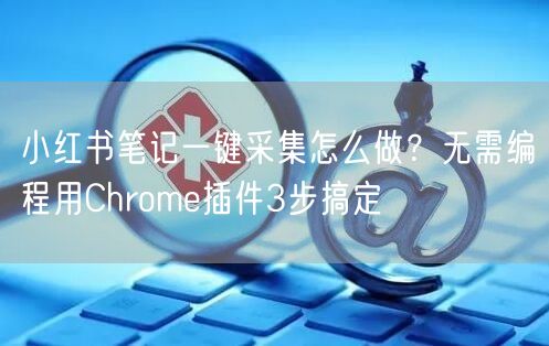 小红书笔记一键采集怎么做？无需编程用Chrome插件3步搞定