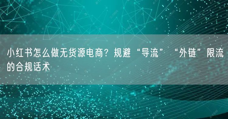 小红书怎么做无货源电商？规避“导流”“外链”限流的合规话术