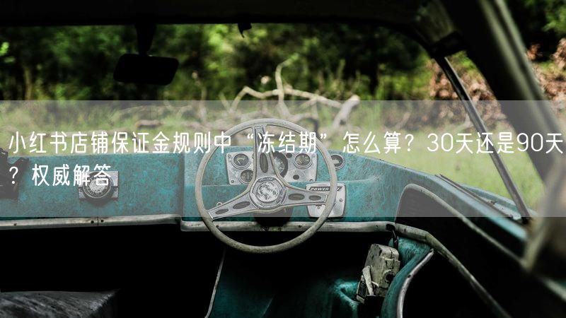 小红书店铺保证金规则中“冻结期”怎么算？30天还是90天？权威解答