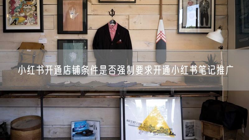 小红书开通店铺条件是否强制要求开通小红书笔记推广