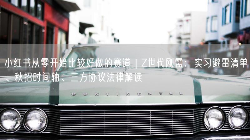 小红书从零开始比较好做的赛道｜Z世代刚需：实习避雷清单、秋招时间轴、三方协议法律解读