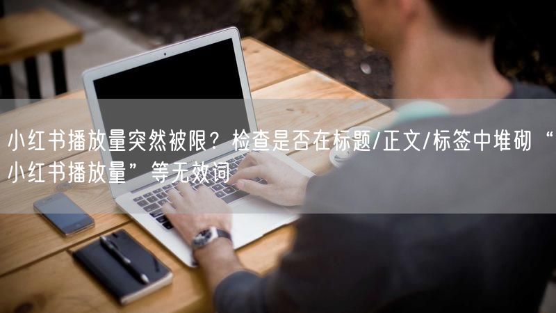 小红书播放量突然被限？检查是否在标题/正文/标签中堆砌“小红书播放量”等无效词