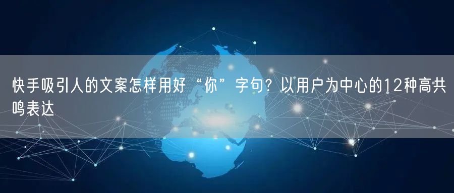 快手吸引人的文案怎样用好“你”字句？以用户为中心的12种高共鸣表达