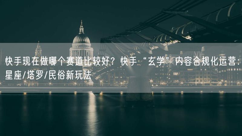 快手现在做哪个赛道比较好？快手“玄学”内容合规化运营：星座/塔罗/民俗新玩法