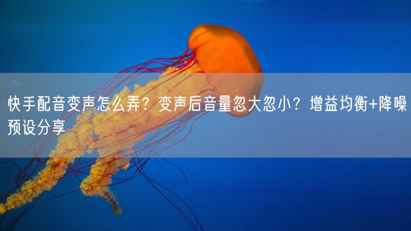 快手配音变声怎么弄？变声后音量忽大忽小？增益均衡+降噪预设分享