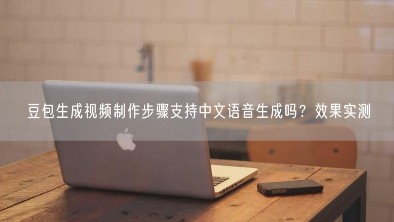豆包生成视频制作步骤支持中文语音生成吗？效果实测