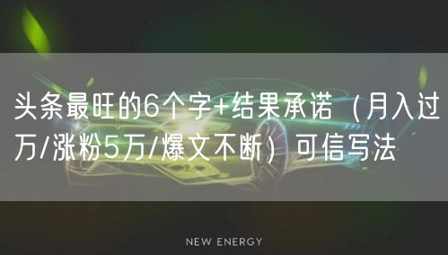头条最旺的6个字+结果承诺（月入过万/涨粉5万/爆文不断）可信写法