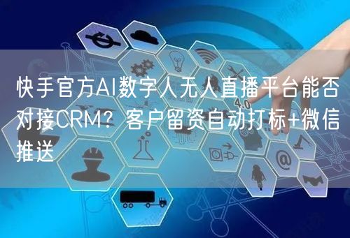 快手官方AI数字人无人直播平台能否对接CRM？客户留资自动打标+微信推送