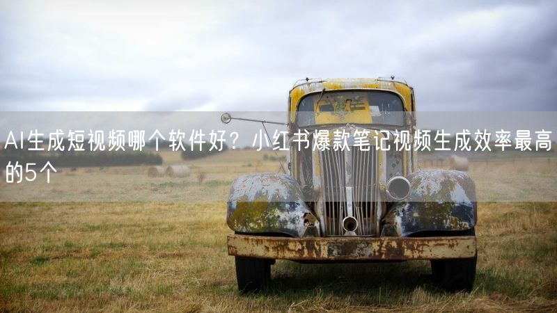 AI生成短视频哪个软件好？小红书爆款笔记视频生成效率最高的5个