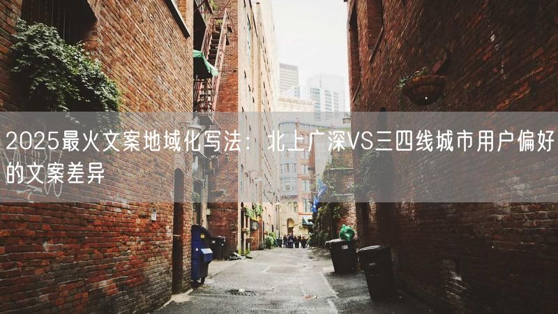 2025最火文案地域化写法：北上广深VS三四线城市用户偏好的文案差异