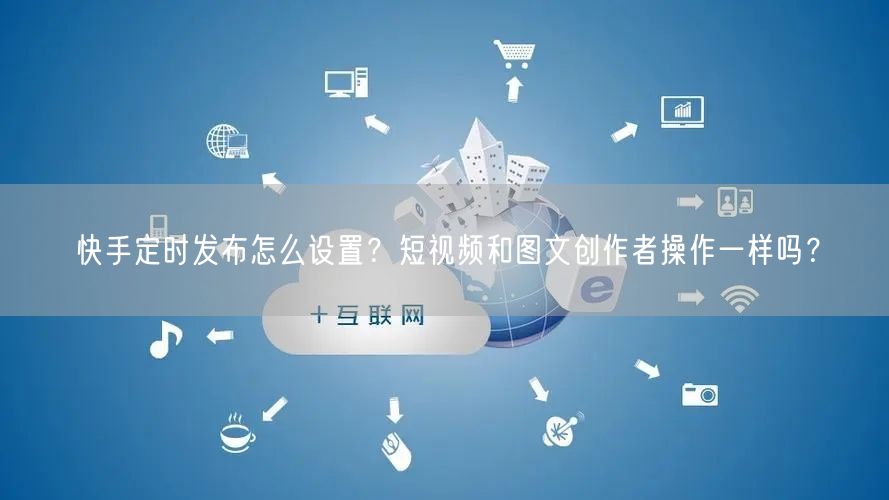 快手定时发布怎么设置？短视频和图文创作者操作一样吗？