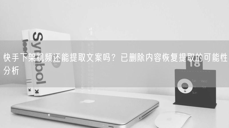 快手下架视频还能提取文案吗？已删除内容恢复提取的可能性分析