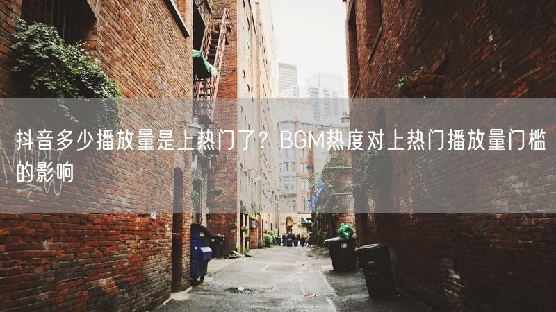 抖音多少播放量是上热门了？BGM热度对上热门播放量门槛的影响