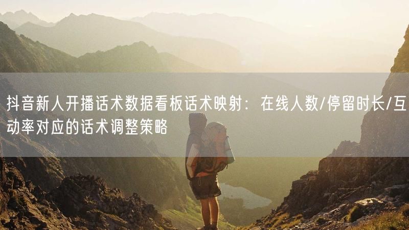 抖音新人开播话术数据看板话术映射：在线人数/停留时长/互动率对应的话术调整策略