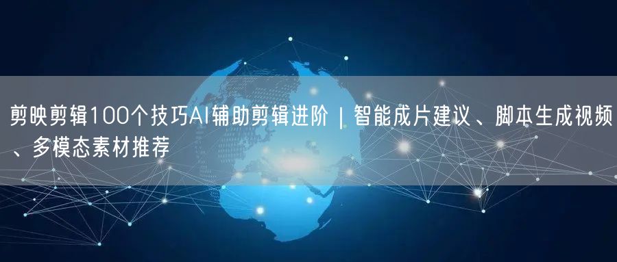 剪映剪辑100个技巧AI辅助剪辑进阶｜智能成片建议、脚本生成视频、多模态素材推荐