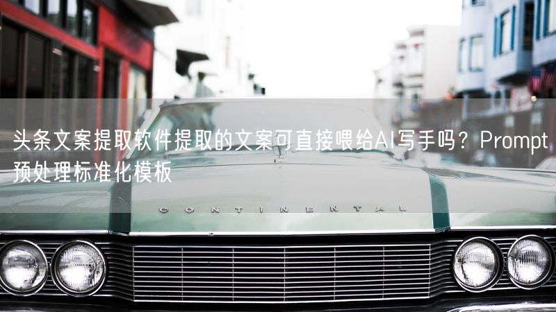 头条文案提取软件提取的文案可直接喂给AI写手吗？Prompt预处理标准化模板