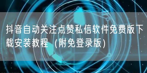 抖音自动关注点赞私信软件免费版下载安装教程（附免登录版）
