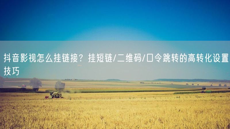 抖音影视怎么挂链接？挂短链/二维码/口令跳转的高转化设置技巧