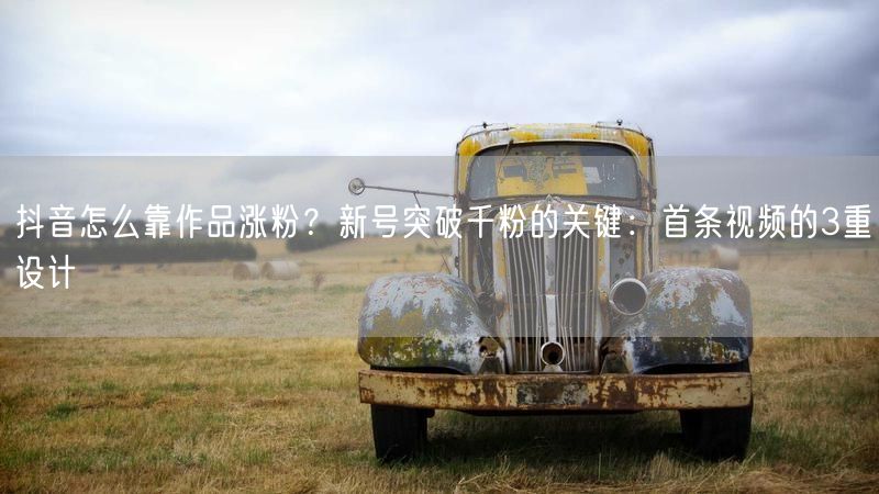 抖音怎么靠作品涨粉？新号突破千粉的关键：首条视频的3重设计