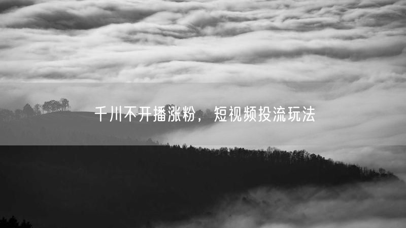 千川不开播涨粉，短视频投流玩法