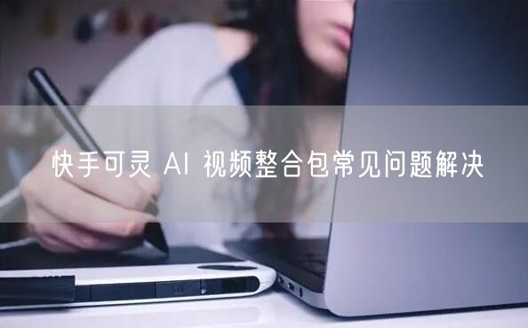 快手可灵 AI 视频整合包常见问题解决