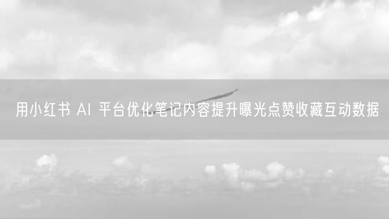 用小红书 AI 平台优化笔记内容提升曝光点赞收藏互动数据
